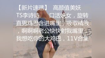 【新片速遞】  高颜值美妖❤️TS李诗诗❤️ 口活妖女，旋转直男鸡巴含进嘴里，吸取精液，啊啊啊老公快快射我嘴里，我想吃你的大鸡巴，11V合集！