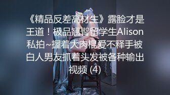 《精品反差高材生》露脸才是王道！极品翘臀留学生Alison私拍~握着大肉棍爱不释手被白人男友抓着头发被各种输出视频 (4)