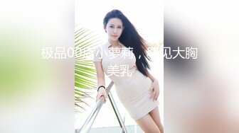 极品00后小萝莉，罕见大胸美乳