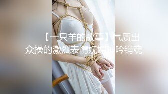 ❤️【一只羊的故事】气质出众操的激烈表情妩媚呻吟销魂