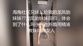 海角社区兄妹乱伦我的龙凤胎妹妹??龙凤胎妹妹回归，体会到了什么叫小别胜新婚用精液教妹妹做女人