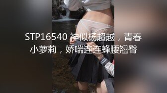 STP16540 神似杨超越，青春小萝莉，娇喘连连蜂腰翘臀