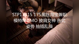 STP17315 175黑丝淘宝兼职模特MOMO 披肩女神 各式姿势 抽插乱操