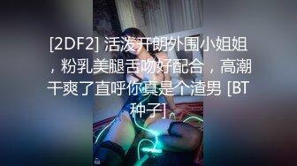 [2DF2] 活泼开朗外围小姐姐，粉乳美腿舌吻好配合，高潮干爽了直呼你真是个渣男 [BT种子]