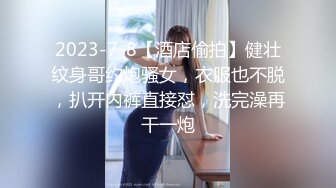 2023-7-8【酒店偷拍】健壮纹身哥约炮骚女，衣服也不脱，扒开内裤直接怼，洗完澡再干一炮