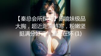 【秦总会所探花】眼镜妹极品大胸，超近距离特写，粉嫩坚挺满分好评，温玉在怀 (1)