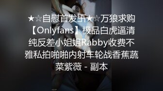 ★☆自慰首发卐★☆万狼求购【Onlyfans】极品白虎逼清纯反差小姐姐Rabby收费不雅私拍啪啪内射车轮战香蕉蔬菜紫薇 - 副本