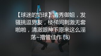 【球迷的奶球】清秀御姐，发骚挑逗男友，楼梯间刺激无套啪啪，清澈眼神下原来这么淫荡~撸管佳作 (3)