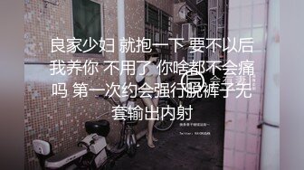 良家少妇 就抱一下 要不以后我养你 不用了 你啥都不会痛吗 第一次约会强行脱裤子无套输出内射