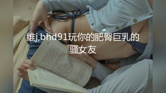 维j,bhd91玩你的肥臀巨乳的骚女友