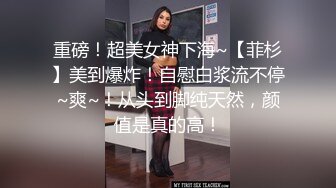 重磅！超美女神下海~【菲杉】美到爆炸！自慰白浆流不停~爽~！从头到脚纯天然，颜值是真的高！