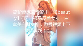 高价良家云盘流出，【beauty】(下)，极品反差女友，白富美完美女神，做爱视频上下皆粉 (2)