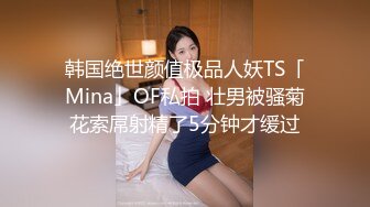 韩国绝世颜值极品人妖TS「Mina」OF私拍 壮男被骚菊花索屌射精了5分钟才缓过