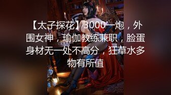 【太子探花】3000一炮，外围女神，瑜伽教练兼职，脸蛋身材无一处不高分，狂草水多物有所值