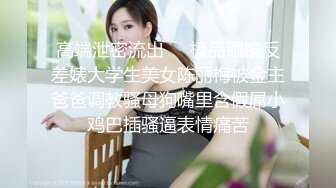 高端泄密流出❤️极品眼镜反差婊大学生美女陈丽梅被金主爸爸调教骚母狗嘴里含假屌小鸡巴插骚逼表情痛苦