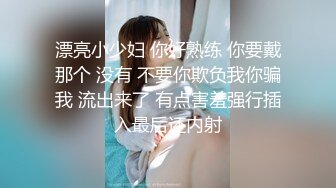 漂亮小少妇 你好熟练 你要戴那个 没有 不要你欺负我你骗我 流出来了 有点害羞强行插入最后还内射