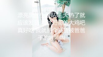 漂亮黑丝伪娘贴贴 天热了就应该发骚 粉丝哥哥的大鸡吧真好吃 我就是个骚货被爸爸干的哇哇叫