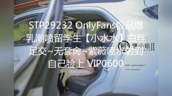 STP29232 OnlyFans极品爆乳潮喷留学生【小水水】白丝足交~无套肏~紫薇喷水射到自己脸上 VIP0600