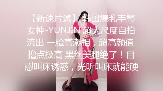 【新速片遞】 韩国爆乳丰臀女神-YUNJIN 超大尺度自拍流出 一脸高潮相，超高颜值 撸点极高 黑丝美腿绝了！自慰叫床诱惑，光听叫床就能硬