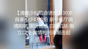 【清纯少妇致命诱惑】30岁良家小少妇偷拍 家中客厅调情啪啪 黑丝诱惑 白嫩肌肤 倒立口交 激情啪啪高潮迭起