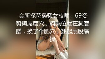  会所探花操骚女技师，69姿势掏屌磨穴，骑乘位就在洞磨蹭，换了个肥穴，翘起屁股爆操