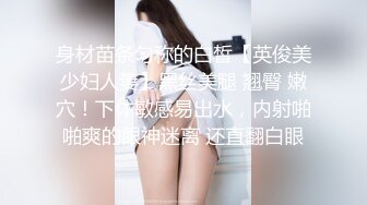 身材苗条匀称的白皙【英俊美少妇人妻】黑丝美腿 翘臀 嫩穴！下体敏感易出水，内射啪啪爽的眼神迷离 还直翻白眼