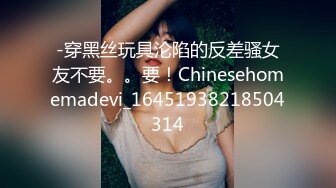 -穿黑丝玩具沦陷的反差骚女友不要。。要！Chinesehomemadevi_16451938218504314