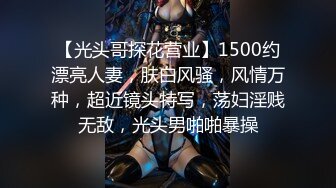 【光头哥探花营业】1500约漂亮人妻，肤白风骚，风情万种，超近镜头特写，荡妇淫贱无敌，光头男啪啪暴操