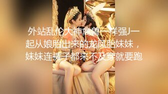 外站乱伦大神禽兽一样强J一起从娘胎出来的龙凤胎妹妹，妹妹连裤子都来不及穿就要跑