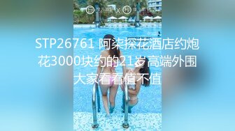 STP26761 阿柒探花酒店约炮花3000块约的21岁高端外围大家看看值不值