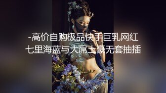 -高价自购极品快手巨乳网红七里海蓝与大屌土豪无套抽插