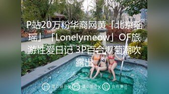 P站20万粉华裔网黄「北京瑶瑶」「Lonelymeow」OF旅游性爱日记 3P百合爆菊潮吹露出