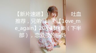 【新片速遞】 ✨✨✨ ❤❤❤吐血推荐，兄弟们！！【1ove_me_again】20小时合集（下半部），恋爱般的感觉✨✨✨