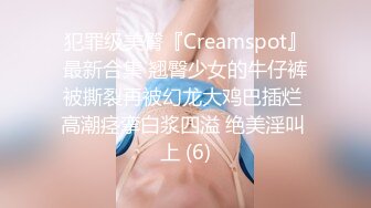 犯罪级美臀『Creamspot』最新合集 翘臀少女的牛仔裤被撕裂再被幻龙大鸡巴插烂 高潮痉挛白浆四溢 绝美淫叫 上 (6)