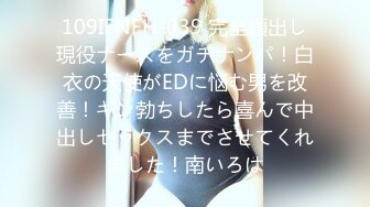 109IENFH-039 完全顔出し現役ナースをガチナンパ！白衣の天使がEDに悩む男を改善！ギン勃ちしたら喜んで中出しセックスまでさせてくれました！南いろは