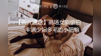 【新片速遞】商场女厕偷拍❤️丰满少妇多毛的小肥鲍