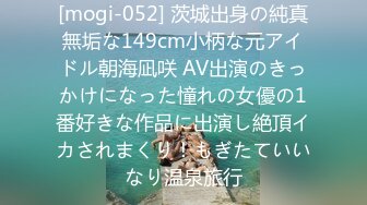 [mogi-052] 茨城出身の純真無垢な149cm小柄な元アイドル朝海凪咲 AV出演のきっかけになった憧れの女優の1番好きな作品に出演し絶頂イカされまくり！もぎたていいなり温泉旅行