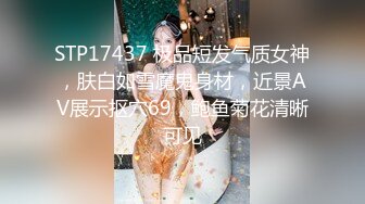 STP17437 极品短发气质女神，肤白如雪魔鬼身材，近景AV展示抠穴69，鲍鱼菊花清晰可见