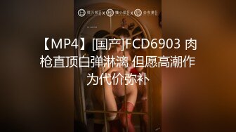 【MP4】[国产]FCD6903 肉枪直顶白弹淋漓 但愿高潮作为代价弥补