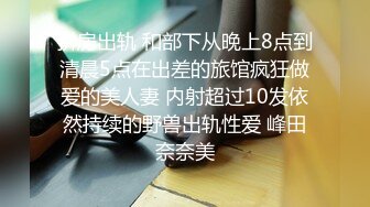 拼房出轨 和部下从晚上8点到清晨5点在出差的旅馆疯狂做爱的美人妻 内射超过10发依然持续的野兽出轨性爱 峰田奈奈美