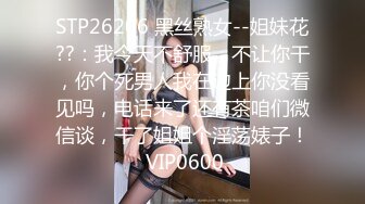 STP26206 黑丝熟女--姐妹花??：我今天不舒服，不让你干，你个死男人我在边上你没看见吗，电话来了还有茶咱们微信谈，干了姐姐个淫荡婊子！ VIP0600