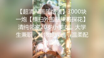 【超清AI画质增强】3000块一炮【横扫外围圈柒哥探花】清纯邻家20岁小美女，大学生兼职，粉嫩蝴蝶逼，温柔配合真棒.