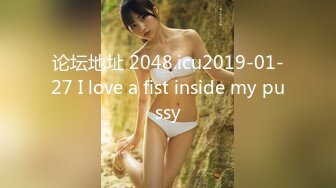 论坛地址 2048.icu2019-01-27 I love a fist inside my pussy