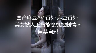 国产麻豆AV 番外 麻豆番外 美女被人工智能魔机控制情不自禁自慰