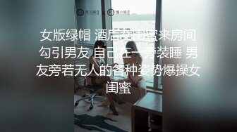 女版绿帽 酒后女闺蜜来房间勾引男友 自己在一旁装睡 男友旁若无人的各种姿势爆操女闺蜜