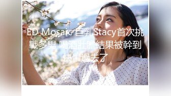 ED Mosaic 巨乳Stacy首次挑戰多男 喝酒壯膽結果被幹到快暈過去了