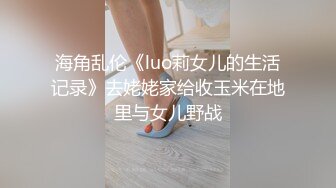 海角乱伦《luo莉女儿的生活记录》去姥姥家给收玉米在地里与女儿野战