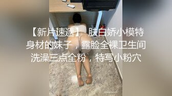 【新片速遞】  肤白娇小模特身材的妹子，露脸全裸卫生间洗澡三点全粉，特写小粉穴