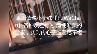 乖乖清纯小学妹『FuWaChan』各种反差行为 清纯唯美的脸蛋，实则内心空虚淫荡不堪