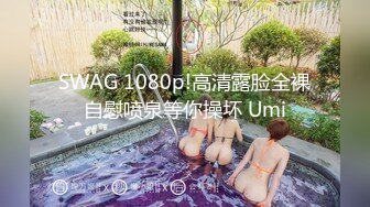 SWAG 1080p!高清露脸全裸自慰喷泉等你操坏 Umi